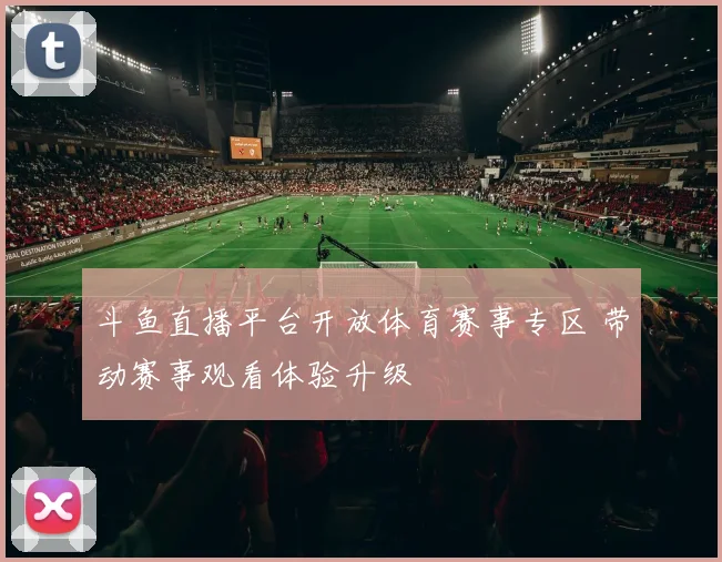 斗鱼直播平台开放体育赛事专区 带动赛事观看体验升级