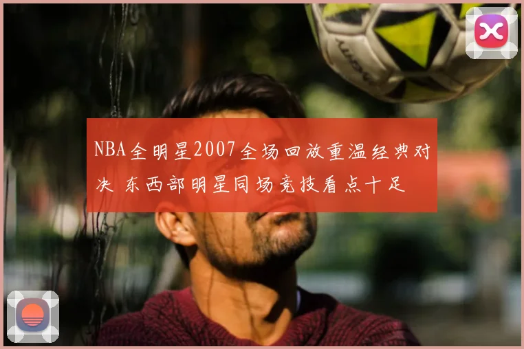 NBA全明星2007全场回放重温经典对决 东西部明星同场竞技看点十足