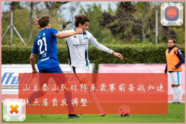 山东泰山队对阵来袭赛前备战加速焦点落首发调整