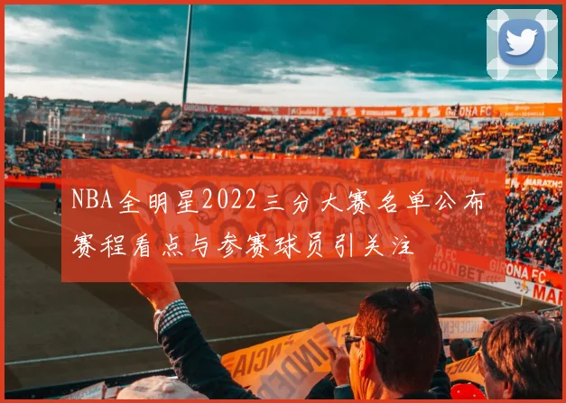 NBA全明星2022三分大赛名单公布 赛程看点与参赛球员引关注